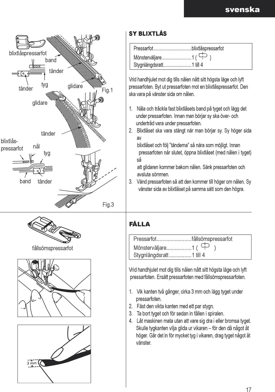 blixtlåspressarfot band glidare nål tänder tyg tänder 1. Nåla och tråckla fast blixtlåsets band på tyget och lägg det under pressarfoten.