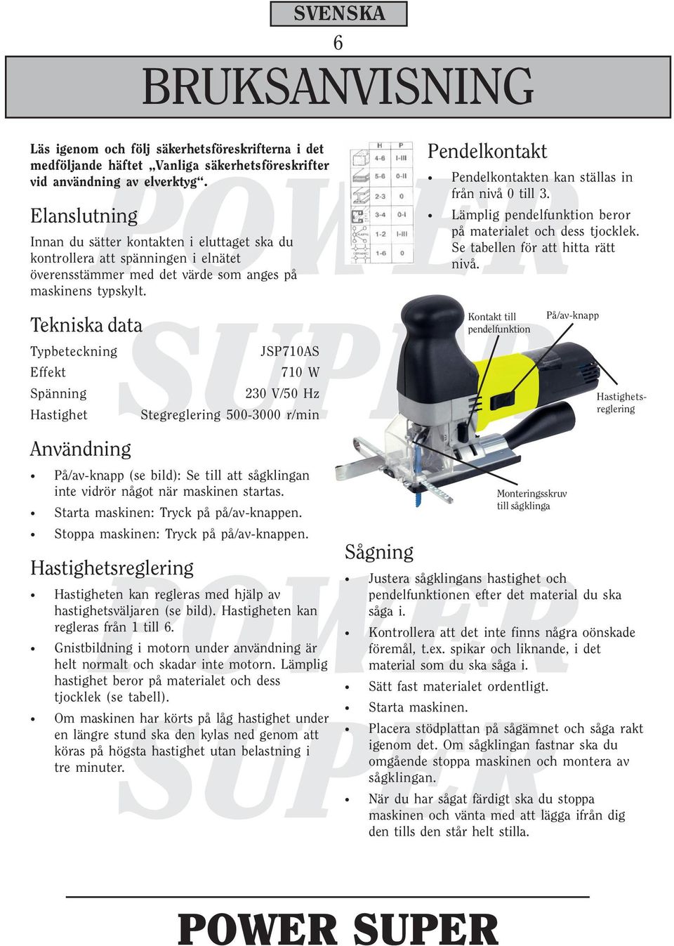 Tekniska data Typbeteckning Effekt Spänning Hastighet Användning JSP710AS 710 W 230 V/50 Hz Stegreglering 500-3000 r/min På/av-knapp (se bild): Se till att sågklingan inte vidrör något när maskinen