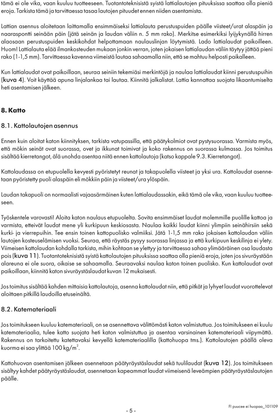 Lattian asennus aloitetaan laittamalla ensimmäiseksi lattialauta perustuspuiden päälle viisteet/urat alaspäin ja naaraspontti seinään päin (jätä seinän ja laudan väliin n. 5 mm rako).