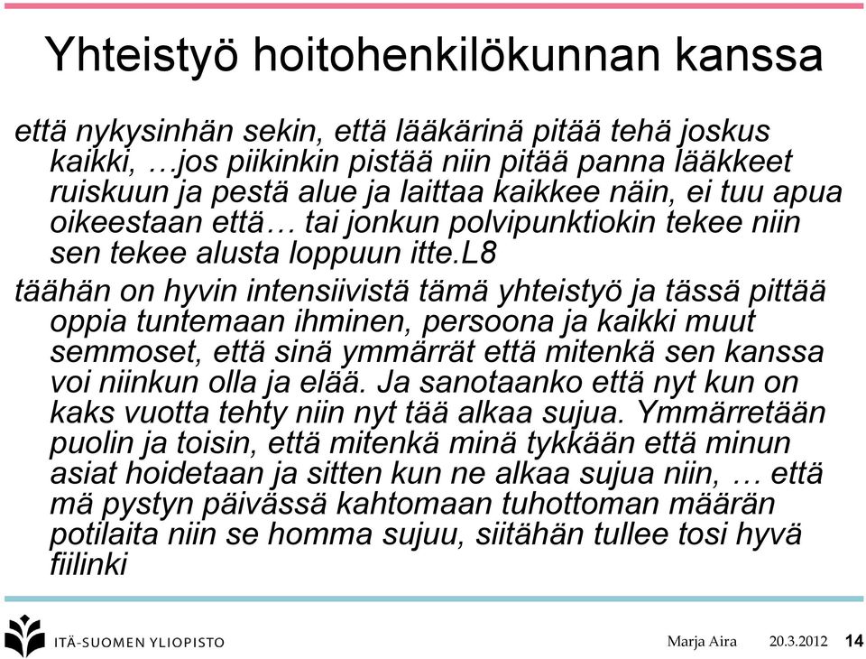 l8 täähän on hyvin intensiivistä tämä yhteistyö ja tässä pittää oppia tuntemaan ihminen, persoona ja kaikki muut semmoset, että sinä ymmärrät että mitenkä sen kanssa voi niinkun olla ja elää.