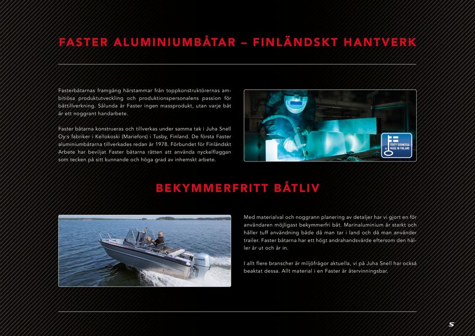 Faster båtarna konstrueras och tillverkas under samma tak i Juha Snell Oy:s fabriker i Kellokoski (Mariefors) i Tusby, Finland. De första Faster aluminiumbåtarna tillverkades redan år 1978.