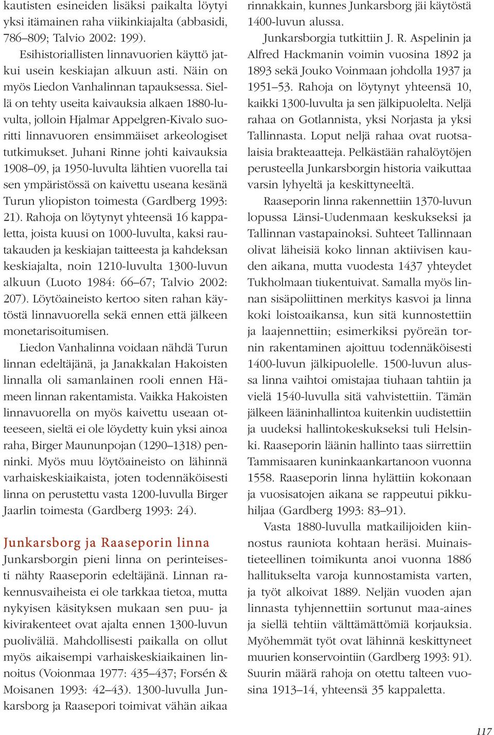 Juhani Rinne johti kaivauksia 1908 09, ja 1950-luvulta lähtien vuorella tai sen ympäristössä on kaivettu useana kesänä Turun yliopiston toimesta (Gardberg 1993: 21).