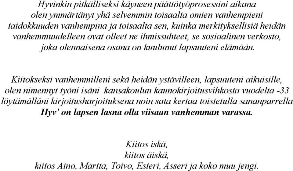 Kiitokseksi vanhemmilleni sekä heidän ystävilleen, lapsuuteni aikuisille, olen nimennyt työni isäni kansakoulun kaunokirjoitusvihkosta vuodelta -33 löytämälläni