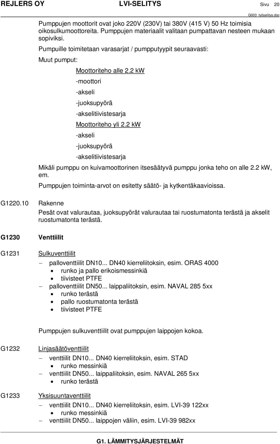 2 kw -moottori -akseli -juoksupyörä -akselitiivistesarja Moottoriteho yli 2.2 kw -akseli -juoksupyörä -akselitiivistesarja Mikäli pumppu on kuivamoottorinen itsesäätyvä pumppu jonka teho on alle 2.