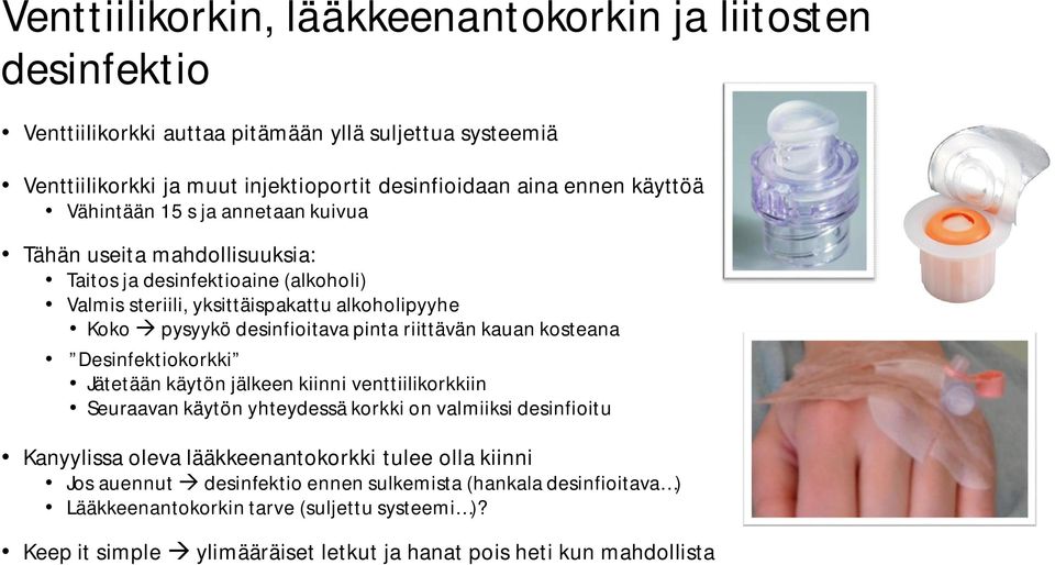 riittävän kauan kosteana Desinfektiokorkki Jätetään käytön jälkeen kiinni venttiilikorkkiin Seuraavan käytön yhteydessä korkki on valmiiksi desinfioitu Kanyylissa oleva lääkkeenantokorkki