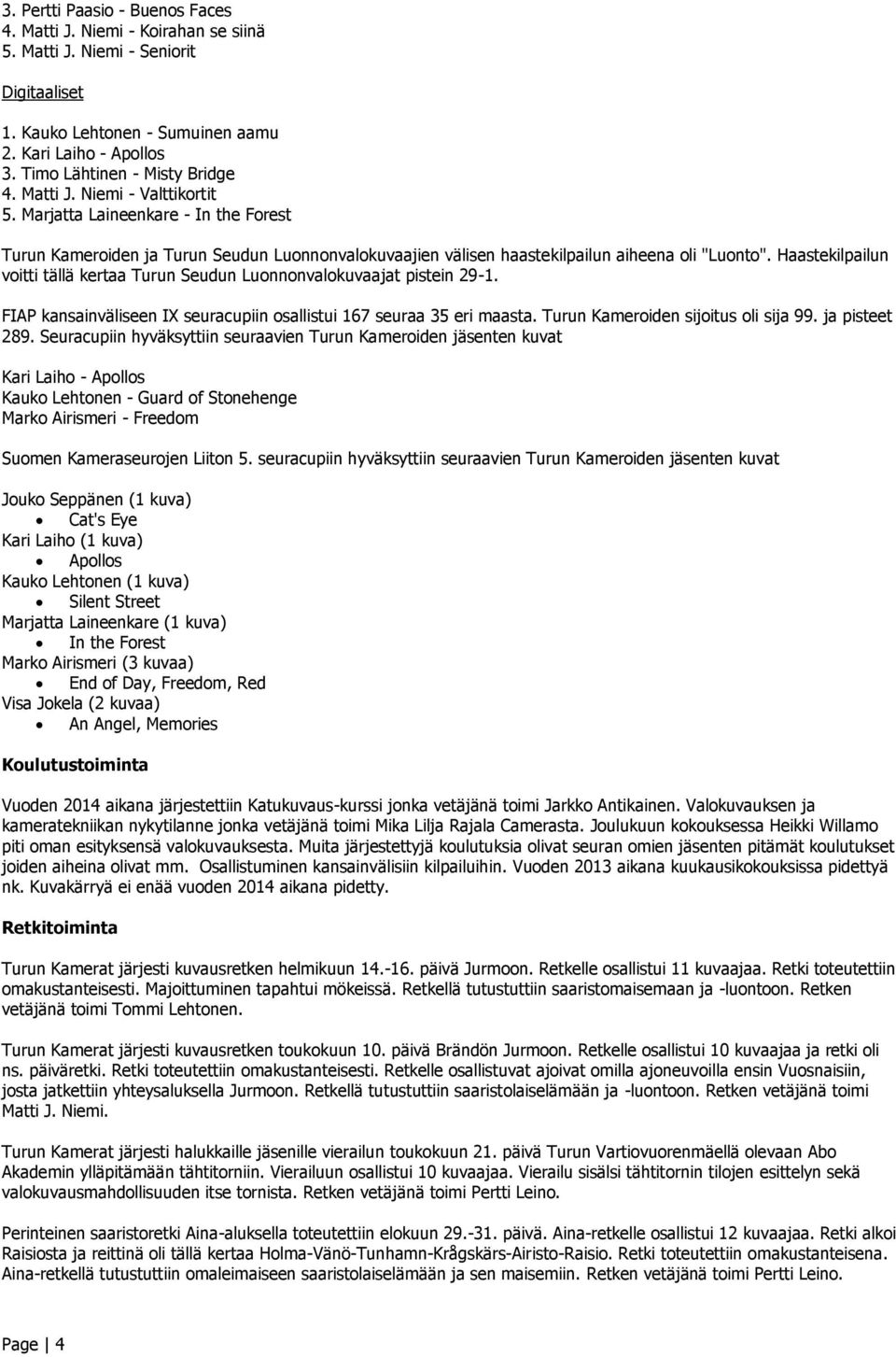 Haastekilpailun voitti tällä kertaa Turun Seudun Luonnonvalokuvaajat pistein 29-1. FIAP kansainväliseen IX seuracupiin osallistui 167 seuraa 35 eri maasta. Turun Kameroiden sijoitus oli sija 99.