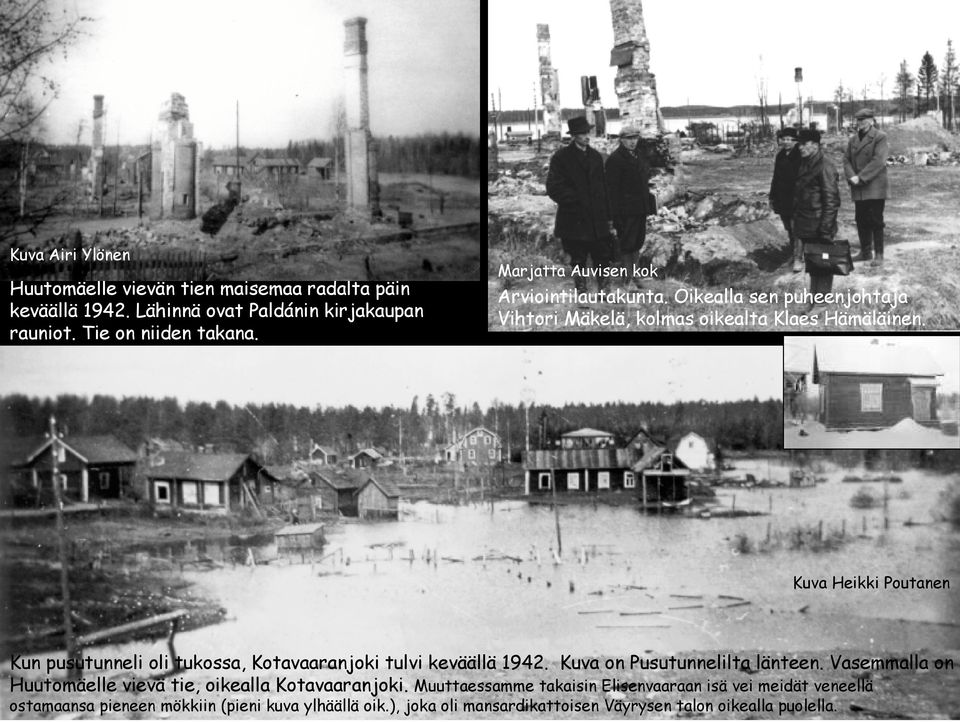 Oikealla sen puheenjohtaja Vihtori Mäkelä, kolmas oikealta Klaes Hämäläinen. Kuva Heikki Poutanen Kun pusutunneli oli tukossa, Kotavaaranjoki tulvi keväällä 1942. Kuva on Pusutunnelilta länteen.