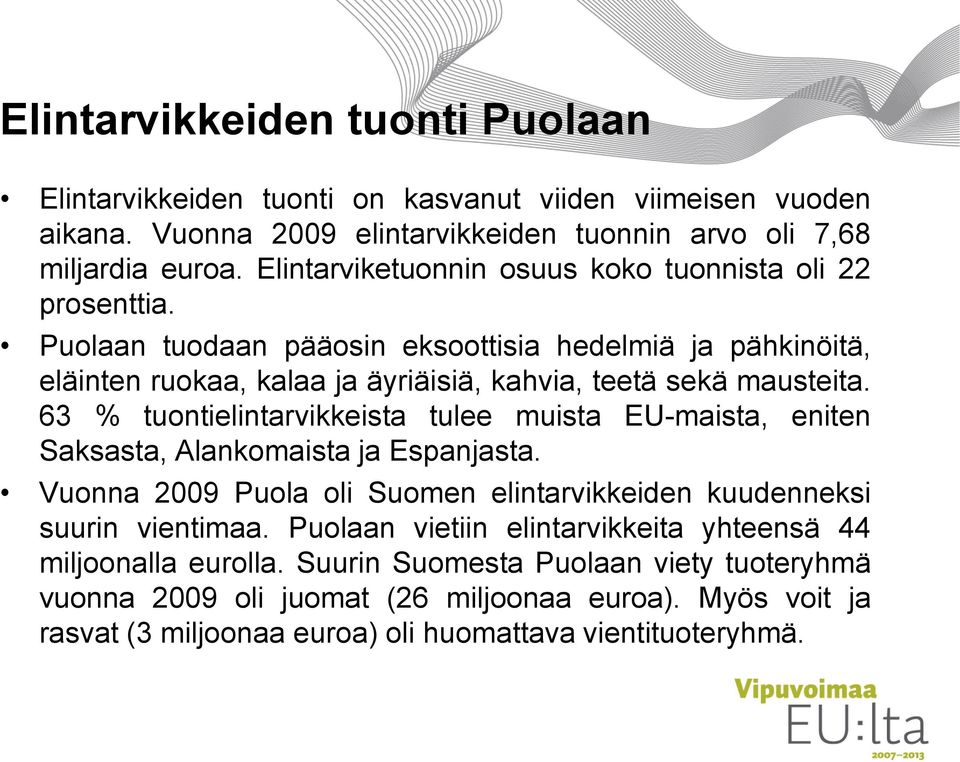 63 % tuontielintarvikkeista tulee muista EU-maista, eniten Saksasta, Alankomaista ja Espanjasta. Vuonna 2009 Puola oli Suomen elintarvikkeiden kuudenneksi suurin vientimaa.