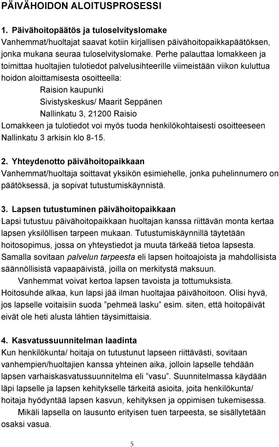 Nallinkatu 3, 21200 Raisio Lomakkeen ja tulotiedot voi myös tuoda henkilökohtaisesti osoitteeseen Nallinkatu 3 arkisin klo 8-15. 2. Yhteydenotto päivähoitopaikkaan Vanhemmat/huoltaja soittavat yksikön esimiehelle, jonka puhelinnumero on päätöksessä, ja sopivat tutustumiskäynnistä.