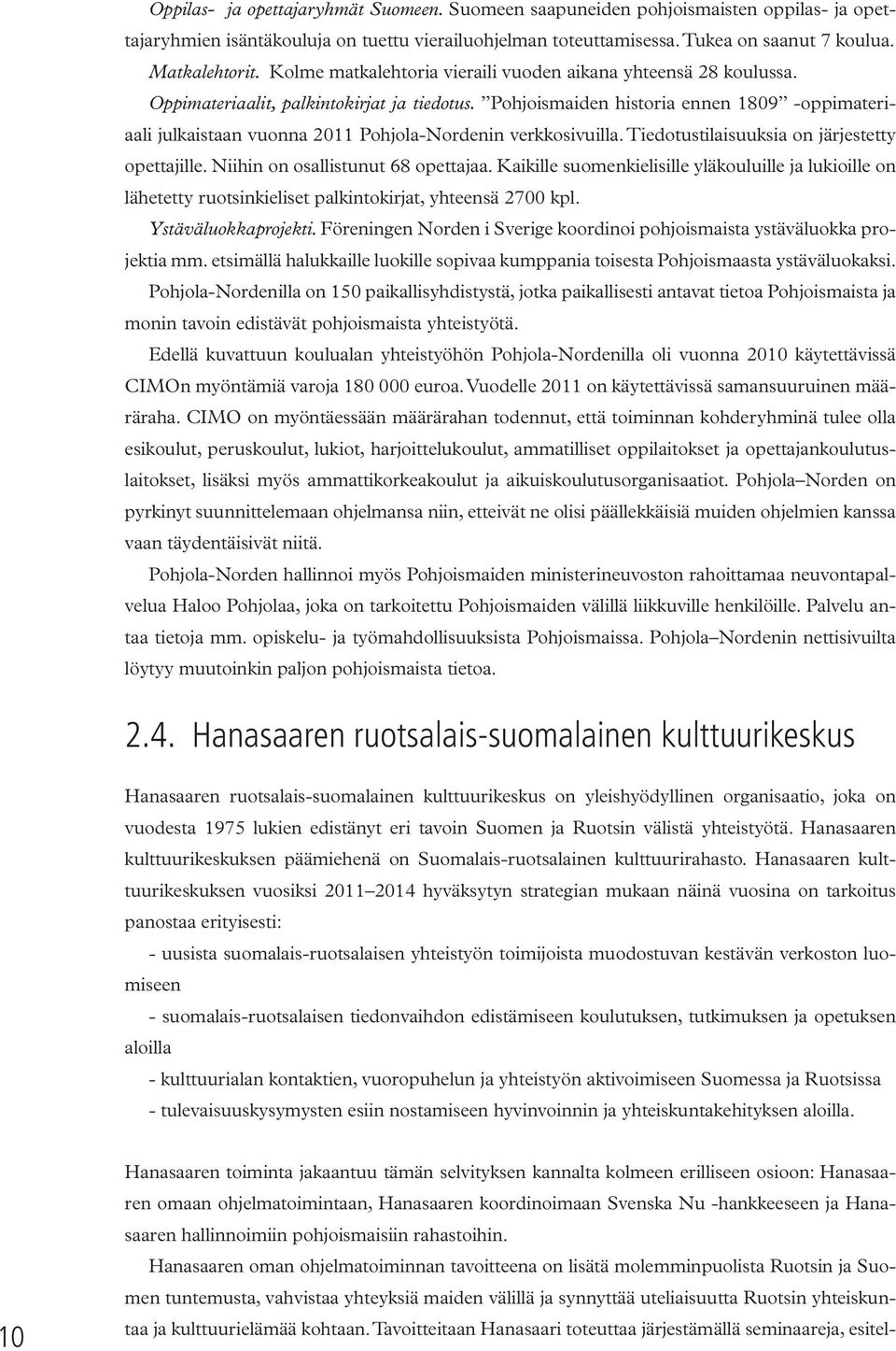 Pohjoismaiden historia ennen 1809 -oppimateriaali julkaistaan vuonna 2011 Pohjola-Nordenin verkkosivuilla. Tiedotustilaisuuksia on järjestetty opettajille. Niihin on osallistunut 68 opettajaa.