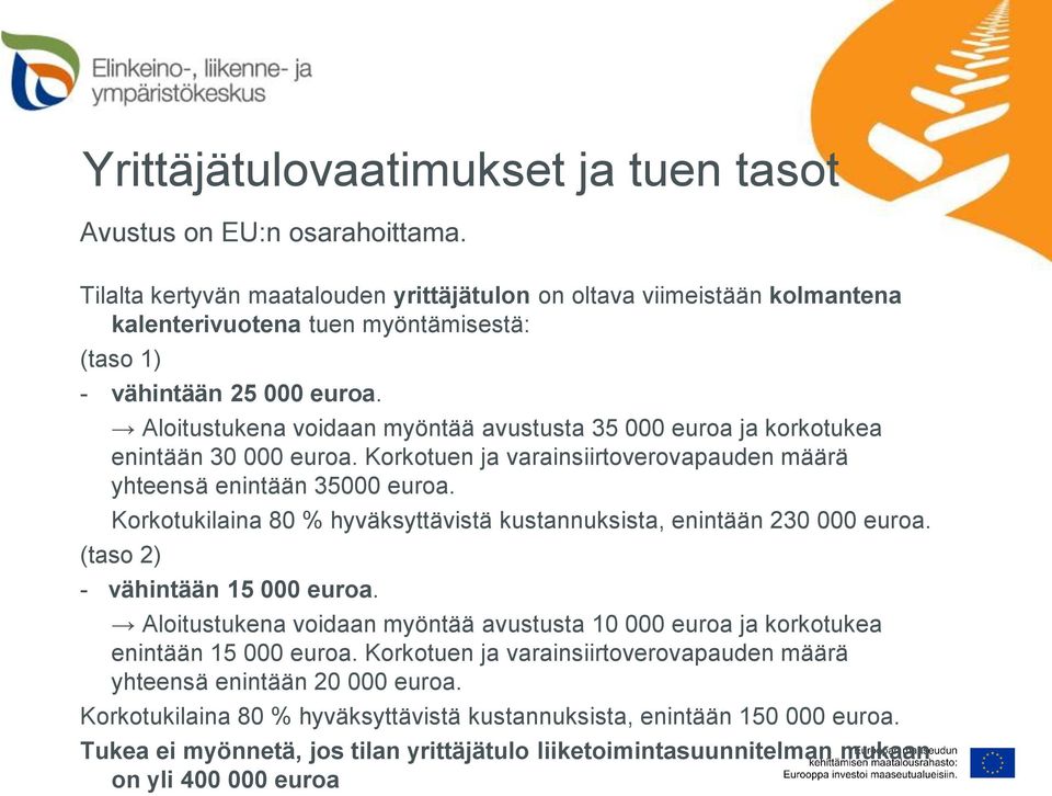 Aloitustukena voidaan myöntää avustusta 35 000 euroa ja korkotukea enintään 30 000 euroa. Korkotuen ja varainsiirtoverovapauden määrä yhteensä enintään 35000 euroa.