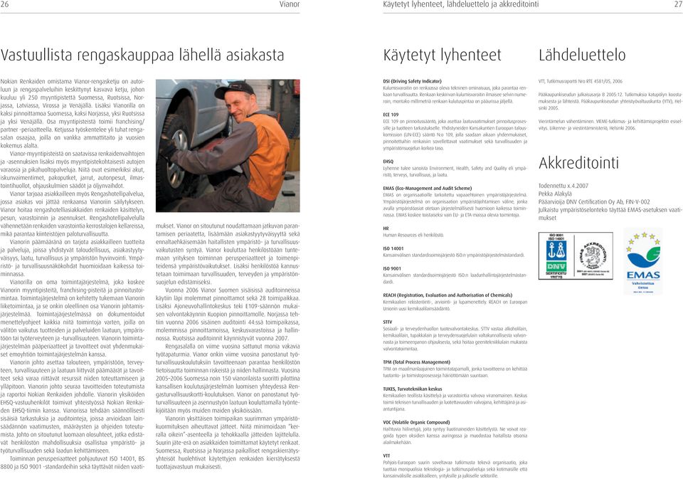 Lisäksi Vianorilla on kaksi pinnoittamoa Suomessa, kaksi Norjassa, yksi Ruotsissa ja yksi Venäjällä. Osa myyntipisteistä toimii franchising/ partner -periaatteella.