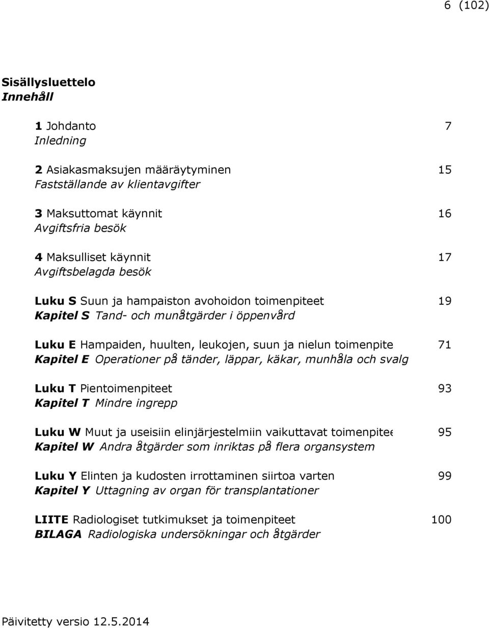 Operationer på tänder, läppar, käkar, munhåla och svalg Luku T Pientoimenpiteet 93 Kapitel T Mindre ingrepp Luku W Muut ja useisiin elinjärjestelmiin vaikuttavat toimenpiteet 95 Kapitel W Andra