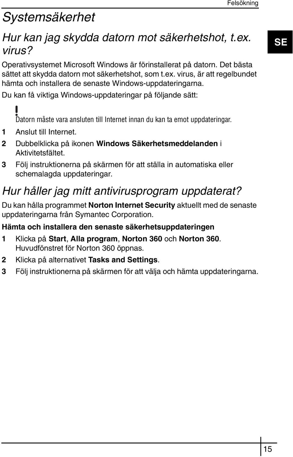 Du kan få viktiga Windows-uppdateringar på följande sätt: SE Datorn måste vara ansluten till Internet innan du kan ta emot uppdateringar. 1 Anslut till Internet.