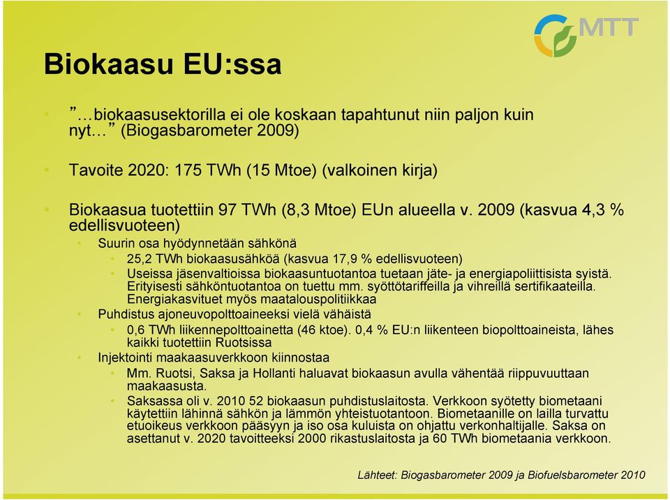 2009 (kasvua 4,3 % edellisvuoteen) Suurin osa hyödynnetään sähkönä 25,2 TWh biokaasusähköä (kasvua 17,9 % edellisvuoteen) Useissa jäsenvaltioissa biokaasuntuotantoa tuetaan jäte- ja