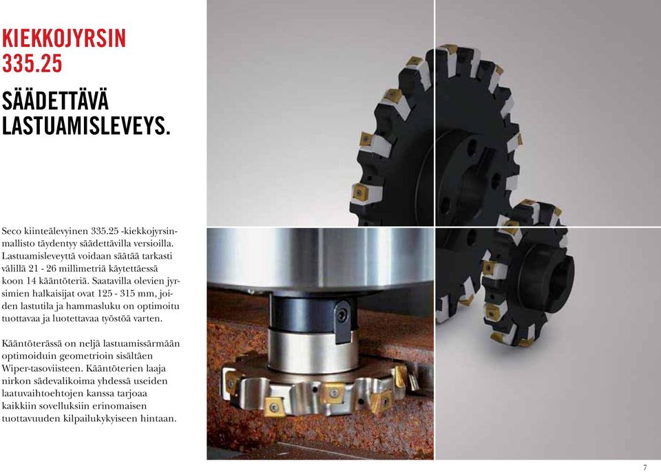 Saatavilla olevien jyrsimien halkaisijat ovat 125-315 mm, joiden lastutila ja hammasluku on optimoitu tuottavaa ja luotettavaa työstöä varten.