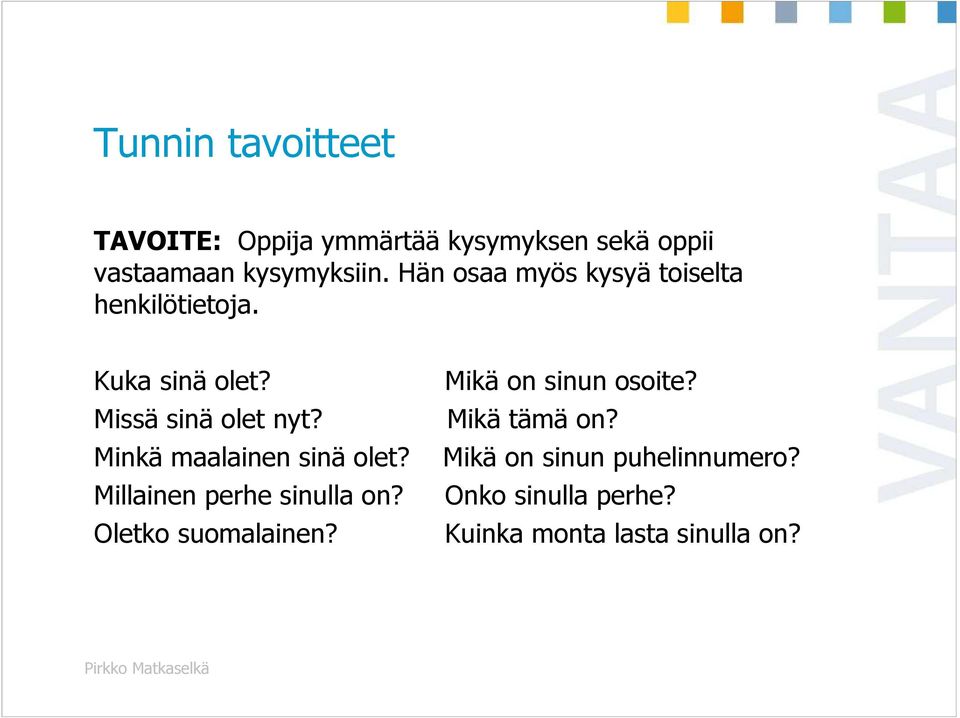 Missä sinä olet nyt? Mikä tämä on? Minkä maalainen sinä olet? Mikä on sinun puhelinnumero?