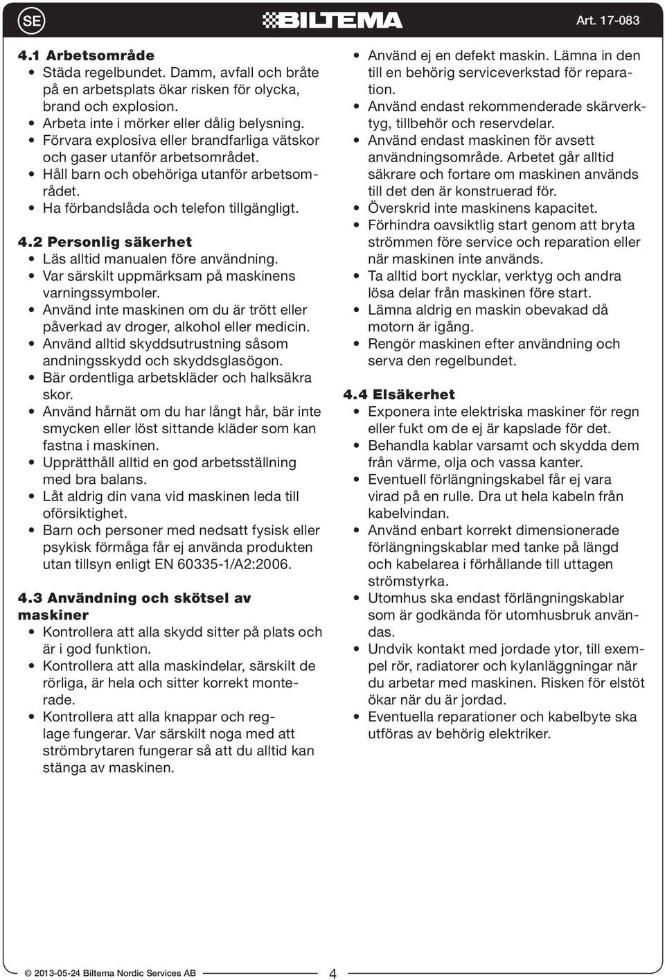 2 Personlig säkerhet Läs alltid manualen före användning. Var särskilt uppmärksam på maskinens varningssymboler. Använd inte maskinen om du är trött eller påverkad av droger, alkohol eller medicin.