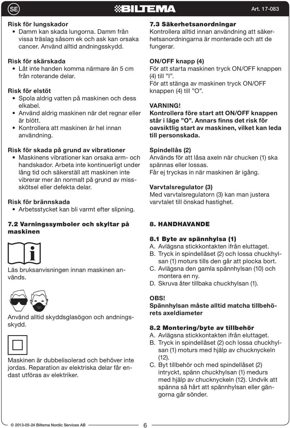 Kontrollera att maskinen är hel innan användning. Risk för skada på grund av vibrationer Maskinens vibrationer kan orsaka arm- och handskador.