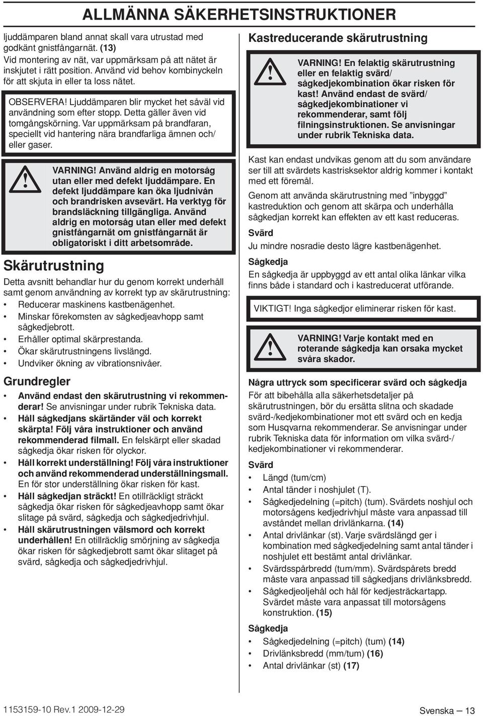 Var uppmärksam på brandfaran, speciellt vid hantering nära brandfarliga ämnen och/ eller gaser. VARNING Använd aldrig en motorsåg utan eller med defekt ljuddämpare.