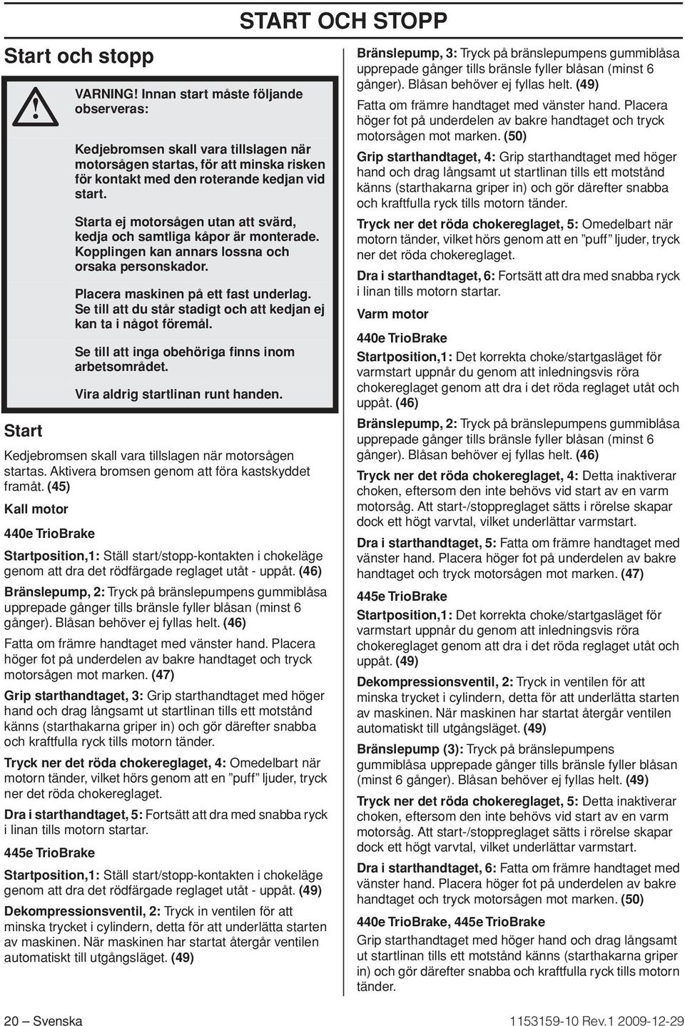 Se till att du står stadigt och att kedjan ej kan ta i något föremål. Se till att inga obehöriga finns inom arbetsområdet. Vira aldrig startlinan runt handen.