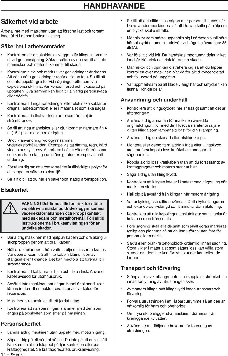 Kontrollera alltid och märk ut var gasledningar är dragna. Att såga nära gasledningar utgör alltid en fara. Se till att det inte uppstår gnistor vid sågningen eftersom viss explosionsrisk finns.