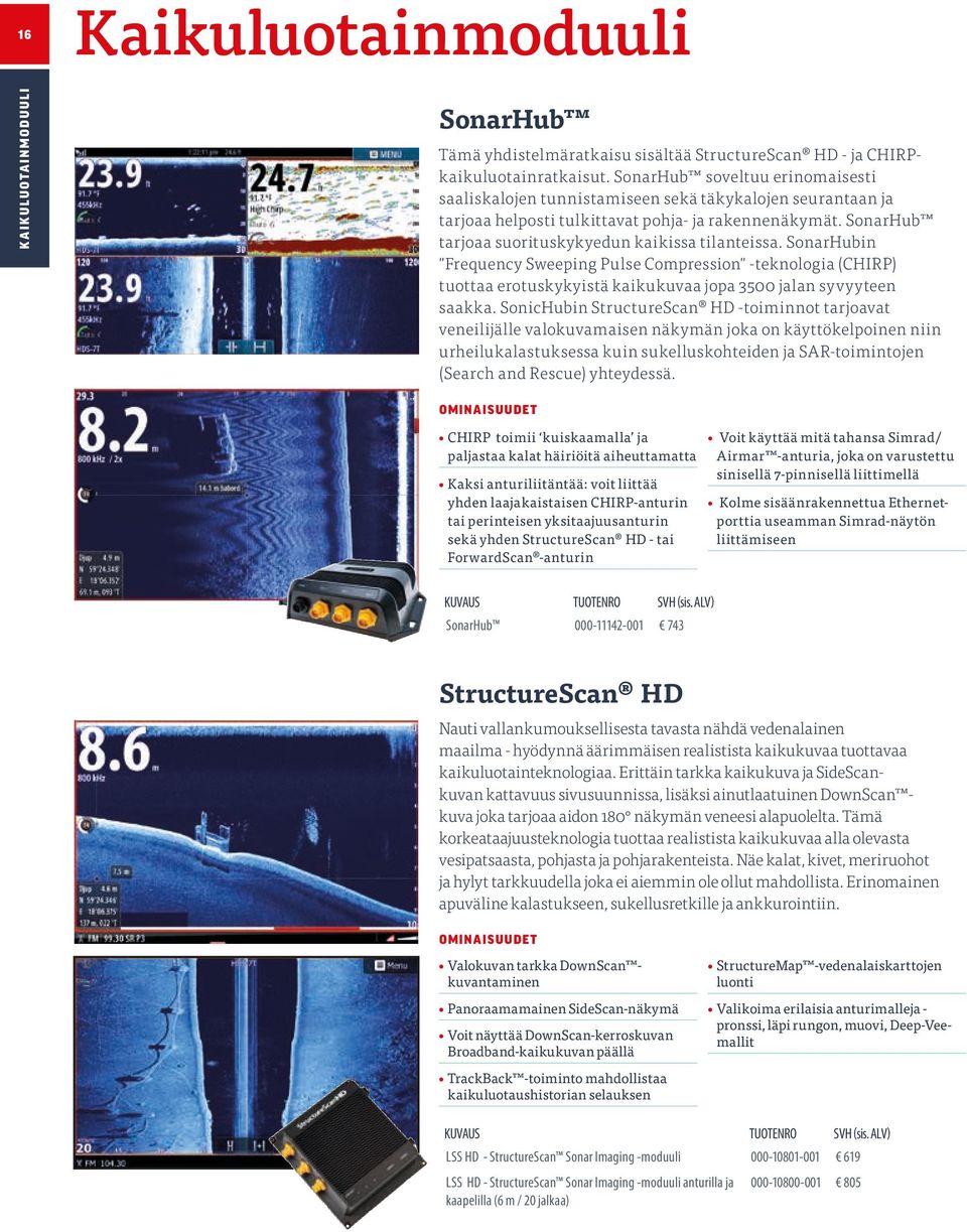 SonarHub tarjoaa suorituskykyedun kaikissa tilanteissa. SonarHubin "Frequency Sweeping Pulse Compression" -teknologia (CHIRP) tuottaa erotuskykyistä kaikukuvaa jopa 3500 jalan syvyyteen saakka.