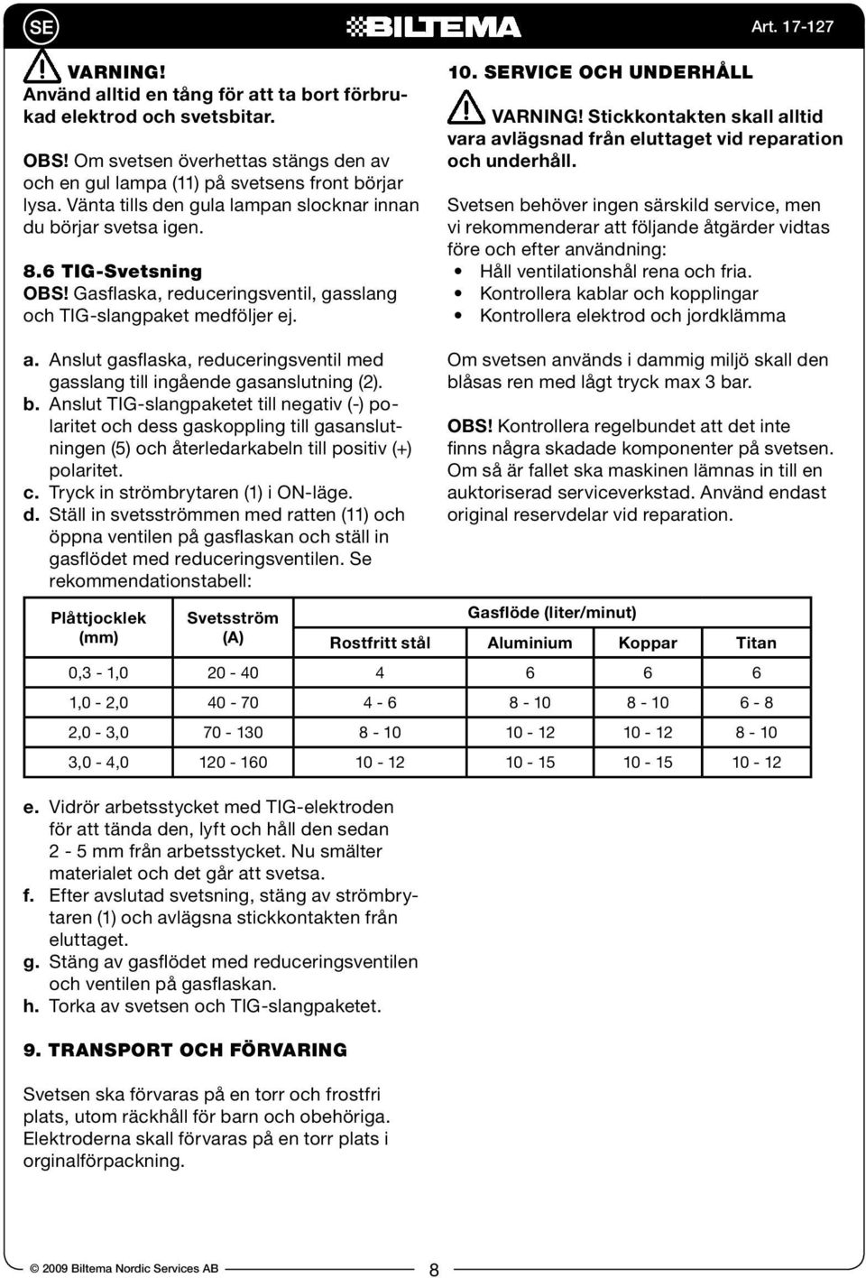 Anslut gasflaska, reduceringsventil med gasslang till ingående gasanslutning (2). b.