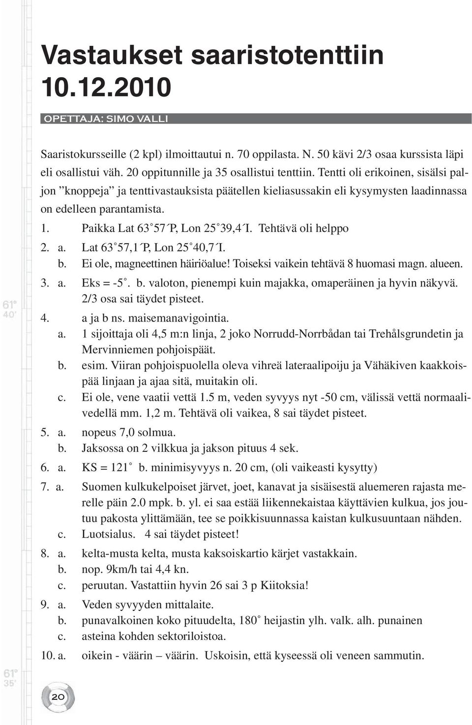 Paikka Lat 63 57 P, Lon 25 39,4 I. Tehtävä oli helppo 2. a. Lat 63 57,1 P, Lon 25 40,7 I. b. Ei ole, magneettinen häiriöalue! Toiseksi vaikein tehtävä 8 huomasi magn. alueen. 3. a. Eks = -5. b. valoton, pienempi kuin majakka, omaperäinen ja hyvin näkyvä.