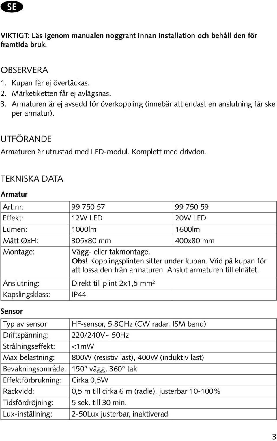 nr: 99 750 57 99 750 59 Effekt: 12W LED 20W LED Lumen: 1000lm 1600lm Mått ØxH: 305x80 mm 400x80 mm Montage: Vägg- eller takmontage. Obs! Kopplingsplinten sitter under kupan.