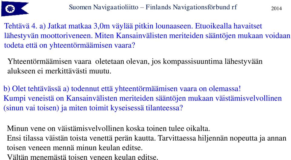 Yhteentörmäämisen vaara oletetaan olevan, jos kompassisuuntima lähestyvään alukseen ei merkittävästi muutu. b) Olet tehtävässä a) todennut että yhteentörmäämisen vaara on olemassa!