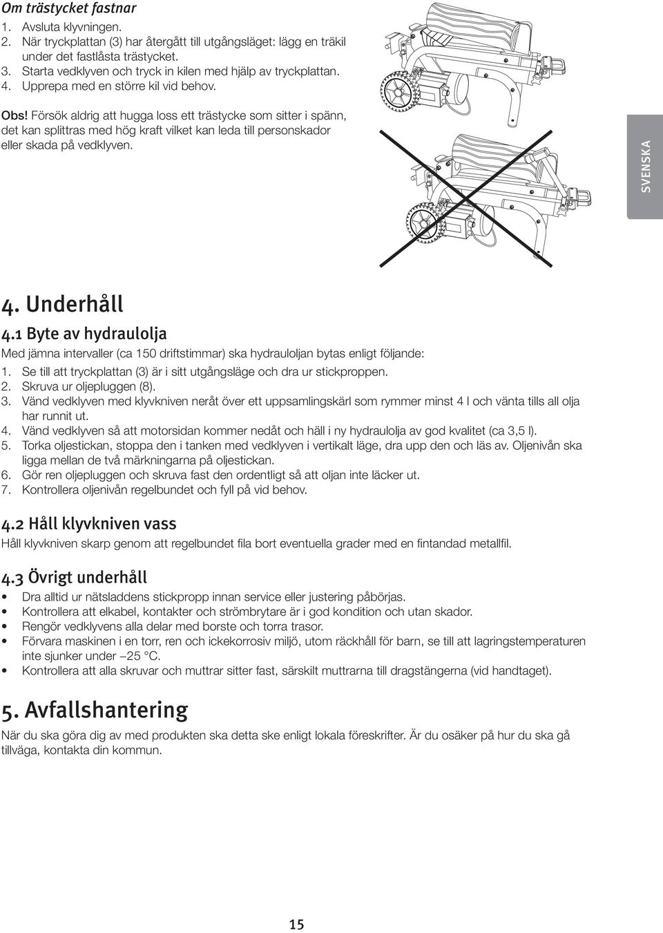 Försök aldrig att hugga loss ett trästycke som sitter i spänn, det kan splittras med hög kraft vilket kan leda till personskador eller skada på vedklyven. SVENSKA 4. Underhåll 4.