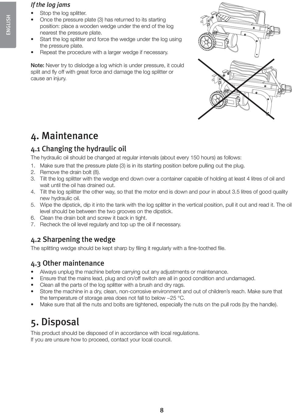 Note: Never try to dislodge a log which is under pressure, it could split and fly off with great force and damage the log splitter or cause an injury. 4. Maintenance 4.