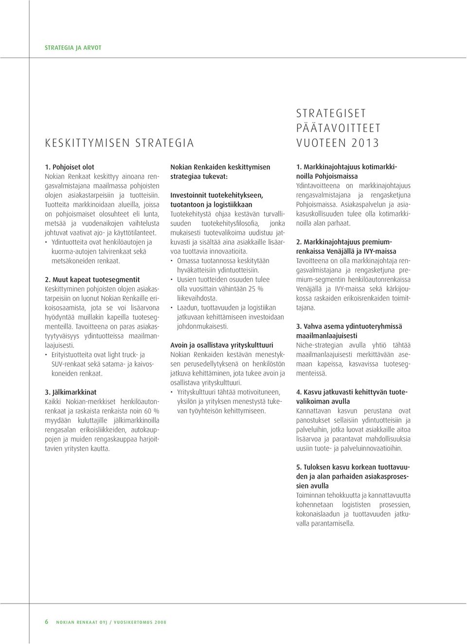 Tuotteita markkinoidaan alueilla, joissa on pohjoismaiset olosuhteet eli lunta, metsää ja vuodenaikojen vaihtelusta johtuvat vaativat ajo- ja käyttötilanteet.