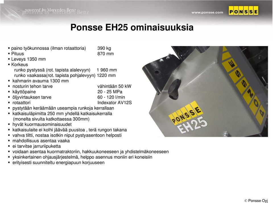 useampia runkoja kerrallaan katkaisuläpimitta 250 mm yhdellä katkaisukerralla (monelta sivulta katkottaessa 300mm) hyvät kuormausominaisuudet katkaisulaite ei kolhi jäävää puustoa, terä rungon takana