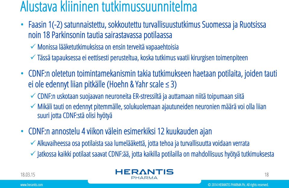 haetaan potilaita, joiden tauti ei ole edennyt liian pitkälle (Hoehn & Yahr scale 3) ü CDNF:n uskotaan suojaavan neuroneita ER-stressiltä ja auttamaan niitä toipumaan siitä ü Mikäli tauti on edennyt