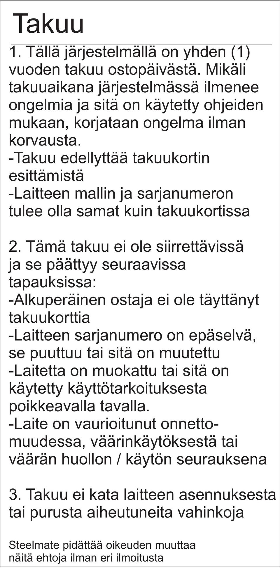 Tämä takuu ei ole siirrettävissä ja se päättyy seuraavissa tapauksissa: -Alkuperäinen ostaja ei ole täyttänyt takuukorttia -Laitteen sarjanumero on epäselvä, se puuttuu tai sitä on muutettu -Laitetta