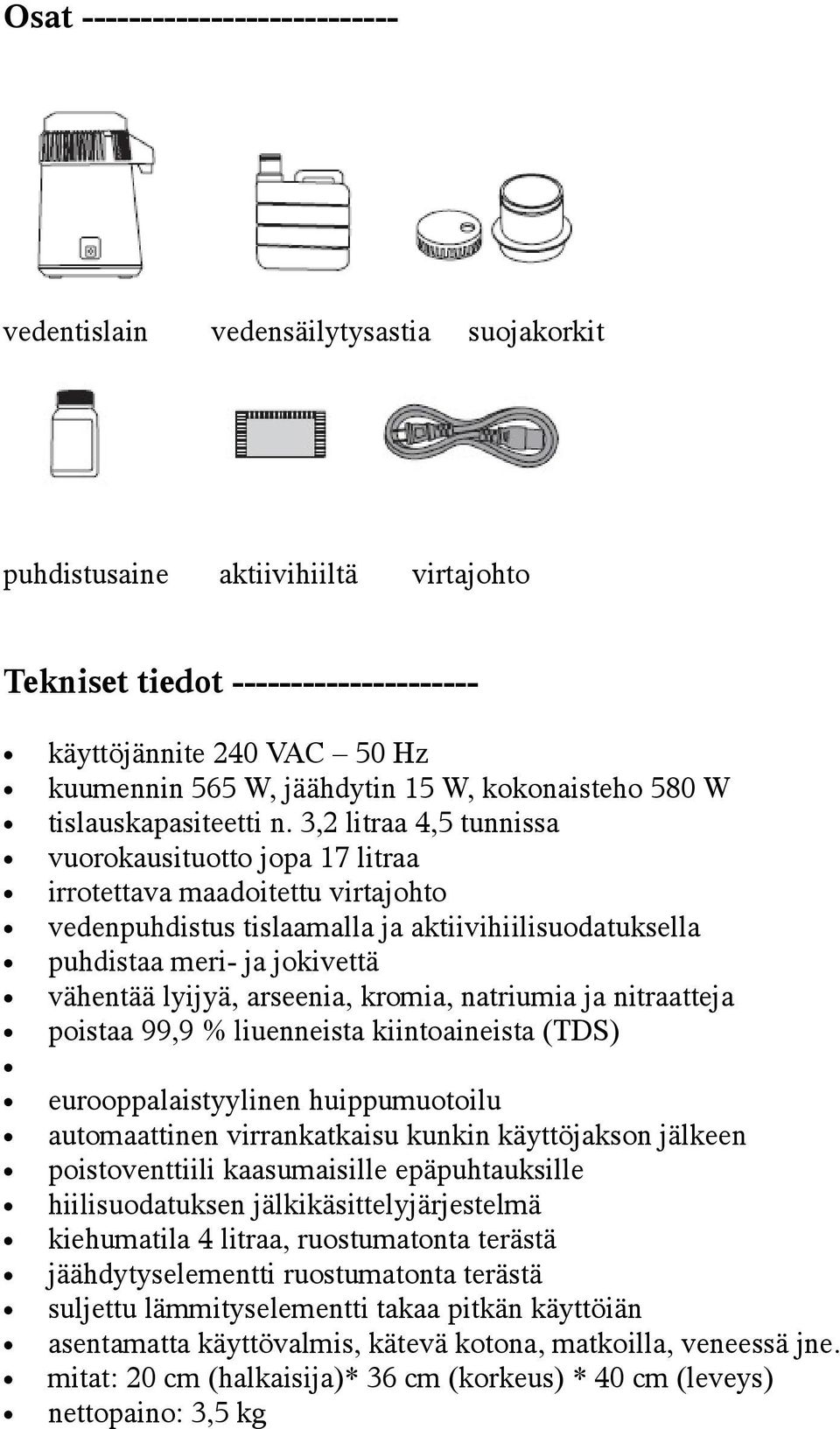 3,2 litraa 4,5 tunnissa vuorokausituotto jopa 17 litraa irrotettava maadoitettu virtajohto vedenpuhdistus tislaamalla ja aktiivihiilisuodatuksella puhdistaa meri- ja jokivettä vähentää lyijyä,