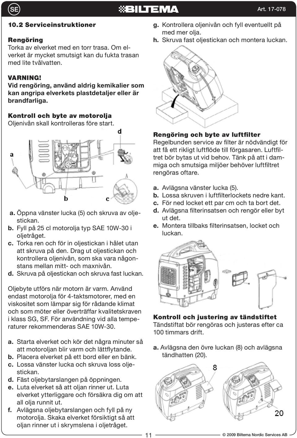 Vid rengöring, använd aldrig kemikalier som kan angripa elverkets plastdetaljer eller är brandfarliga. Kontroll och byte av motorolja Oljenivån skall kontrolleras före start. a. Öppna vänster lucka (5) och skruva av oljestickan.