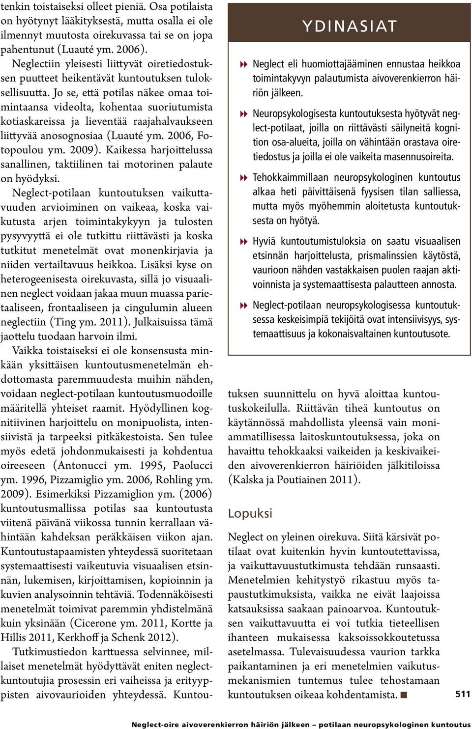 Jo se, että potilas näkee omaa toimintaansa videolta, kohentaa suoriutumista kotiaskareissa ja lieventää raajahalvaukseen liittyvää anosognosiaa (Luauté ym. 2006, Fotopoulou ym. 2009).