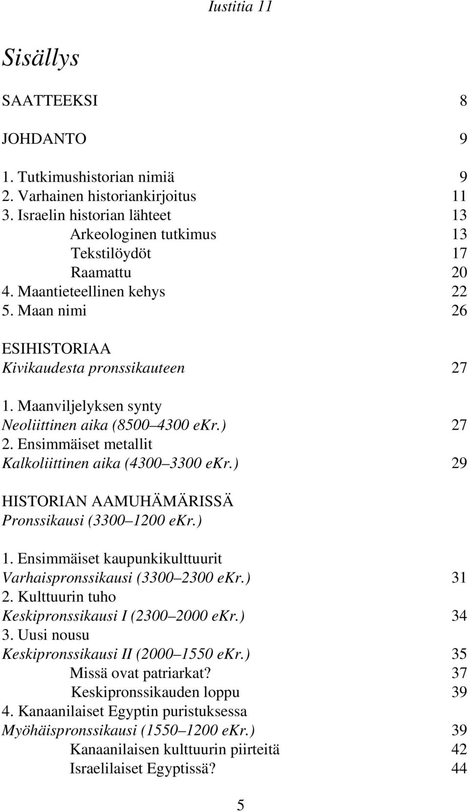 Ensimmäiset metallit Kalkoliittinen aika (4300 3300 ekr.) 29 HISTORIAN AAMUHÄMÄRISSÄ Pronssikausi (3300 1200 ekr.) 1. Ensimmäiset kaupunkikulttuurit Varhaispronssikausi (3300 2300 ekr.) 31 2.