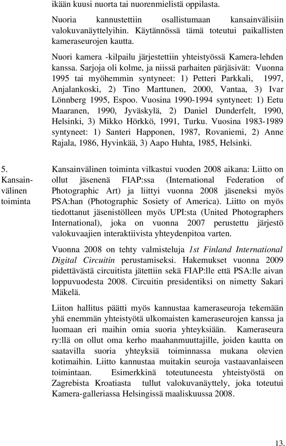 Sarjoja oli kolme, ja niissä parhaiten pärjäsivät: Vuonna 1995 tai myöhemmin syntyneet: 1) Petteri Parkkali, 1997, Anjalankoski, 2) Tino Marttunen, 2000, Vantaa, 3) Ivar Lönnberg 1995, Espoo.