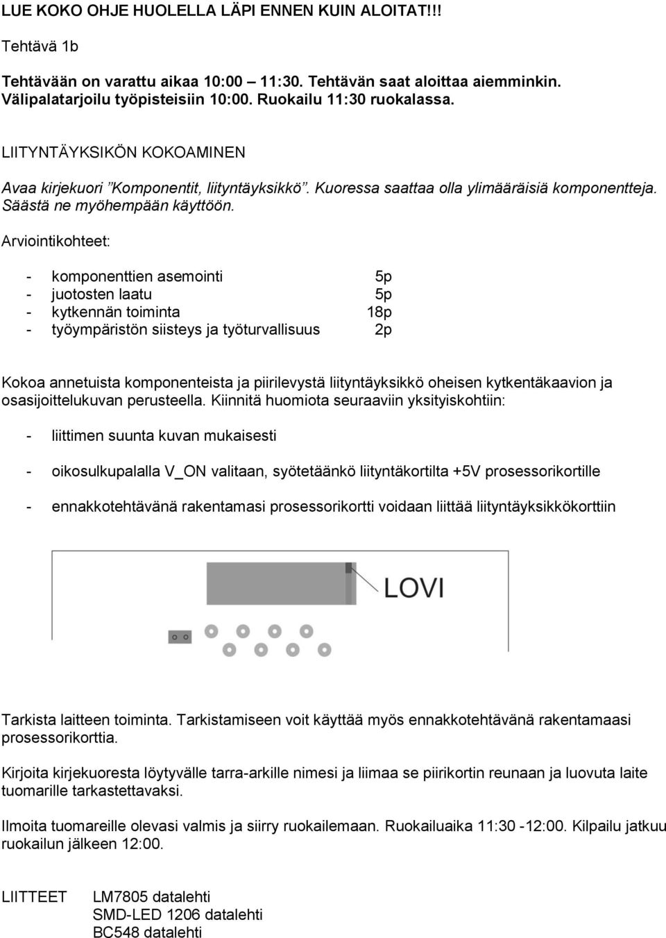 Arviointikohteet: - komponenttien asemointi 5p - juotosten laatu 5p - kytkennän toiminta 18p - työympäristön siisteys ja työturvallisuus 2p Kokoa annetuista komponenteista ja piirilevystä