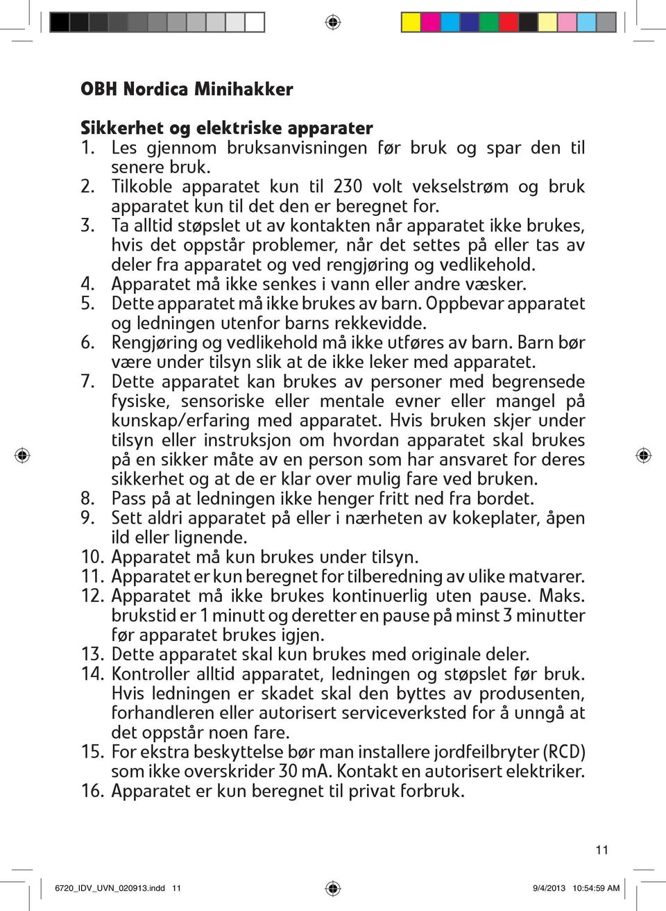 Ta alltid støpslet ut av kontakten når apparatet ikke brukes, hvis det oppstår problemer, når det settes på eller tas av deler fra apparatet og ved rengjøring og vedlikehold. 4.