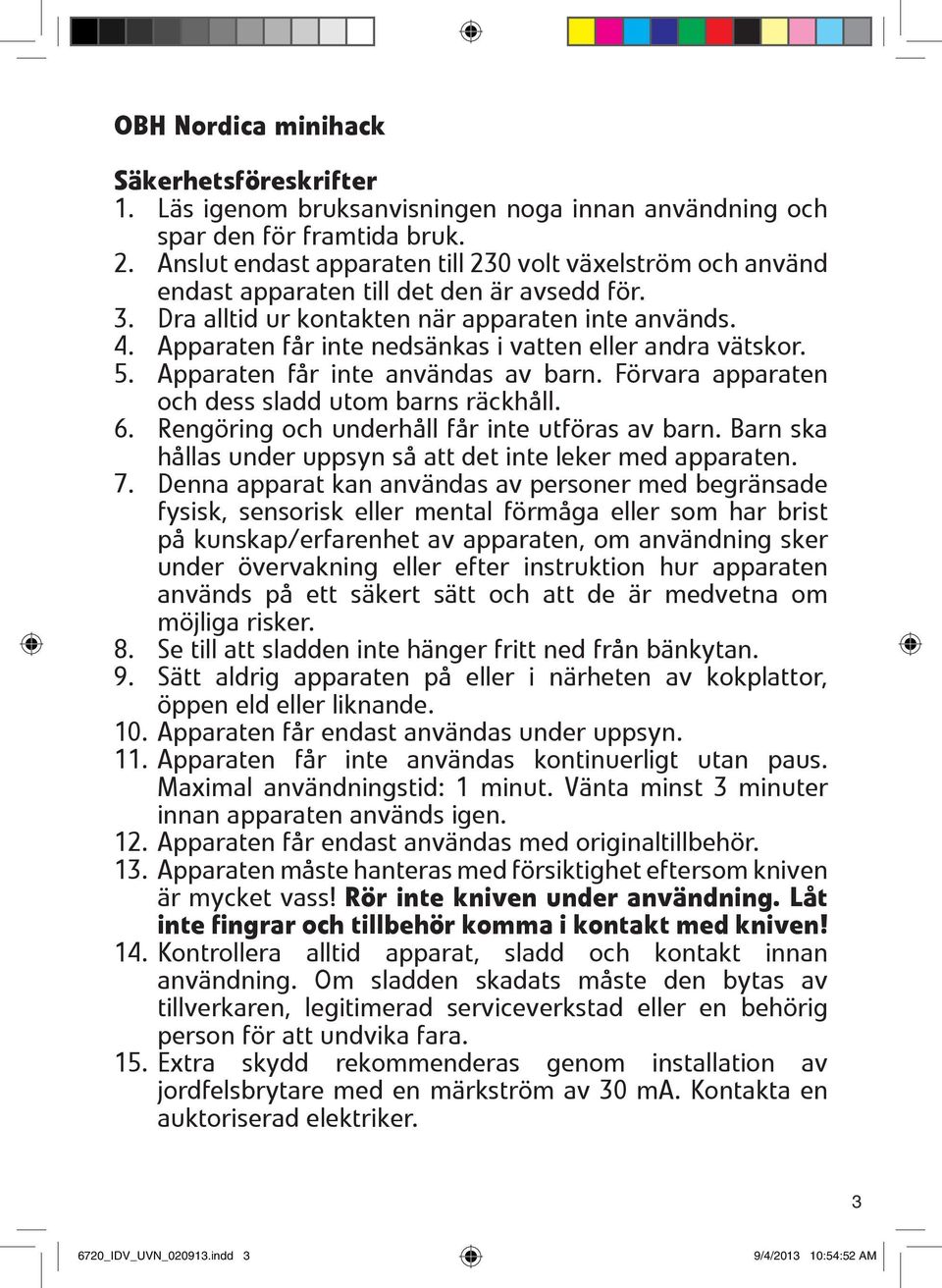 Apparaten får inte nedsänkas i vatten eller andra vätskor. 5. Apparaten får inte användas av barn. Förvara apparaten och dess sladd utom barns räckhåll. 6.