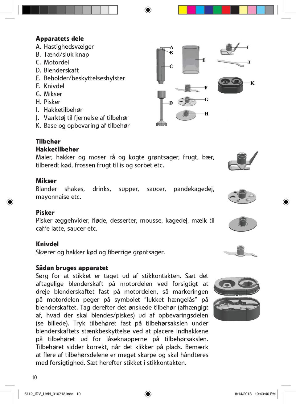 Mikser Blander shakes, drinks, supper, saucer, pandekagedej, mayonnaise etc. Pisker Pisker æggehvider, fløde, desserter, mousse, kagedej, mælk til caffe latte, saucer etc.