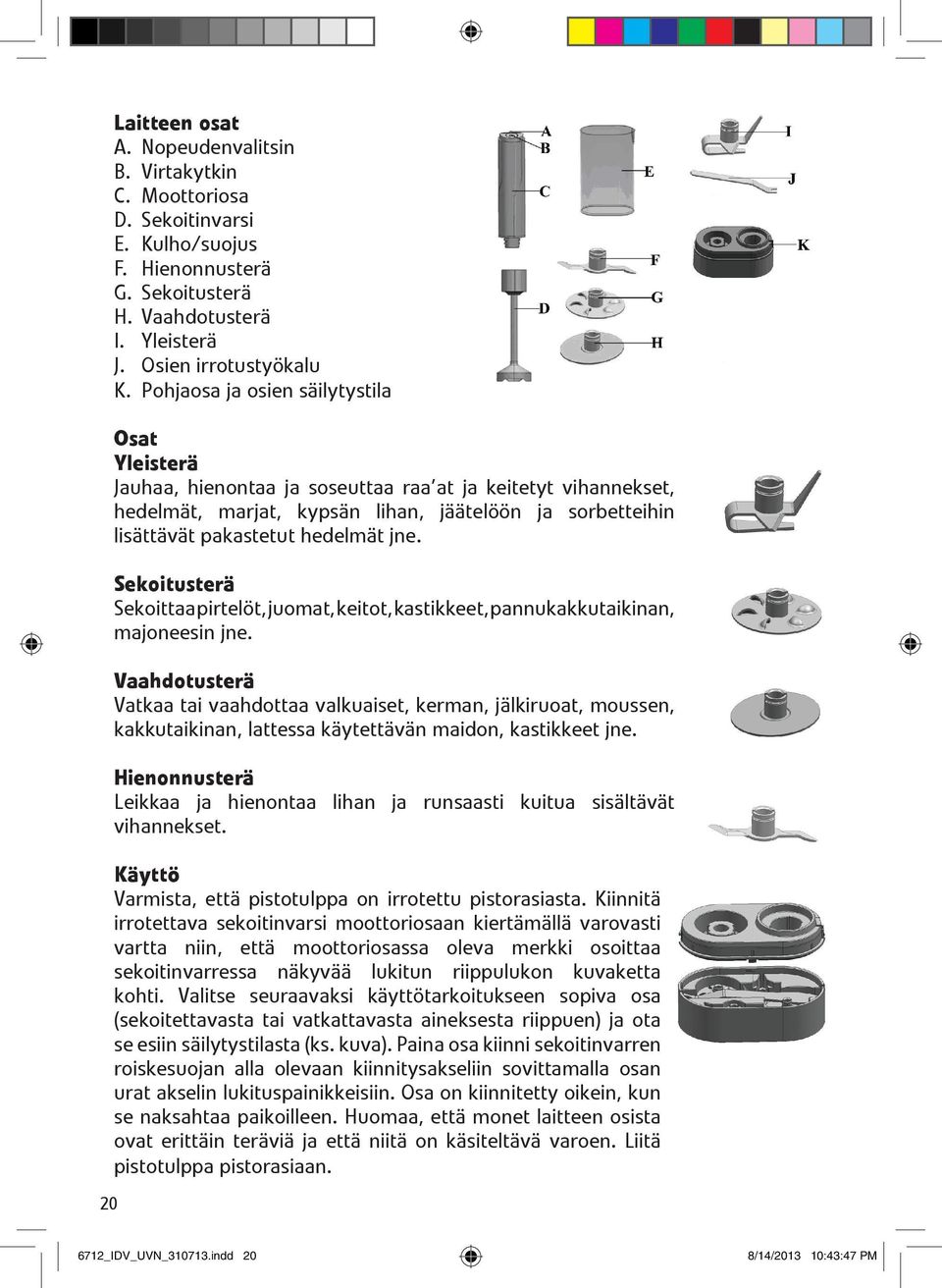 jne. Sekoitusterä Sekoittaa pirtelöt, juomat, keitot, kastikkeet, pannukakkutaikinan, majoneesin jne.