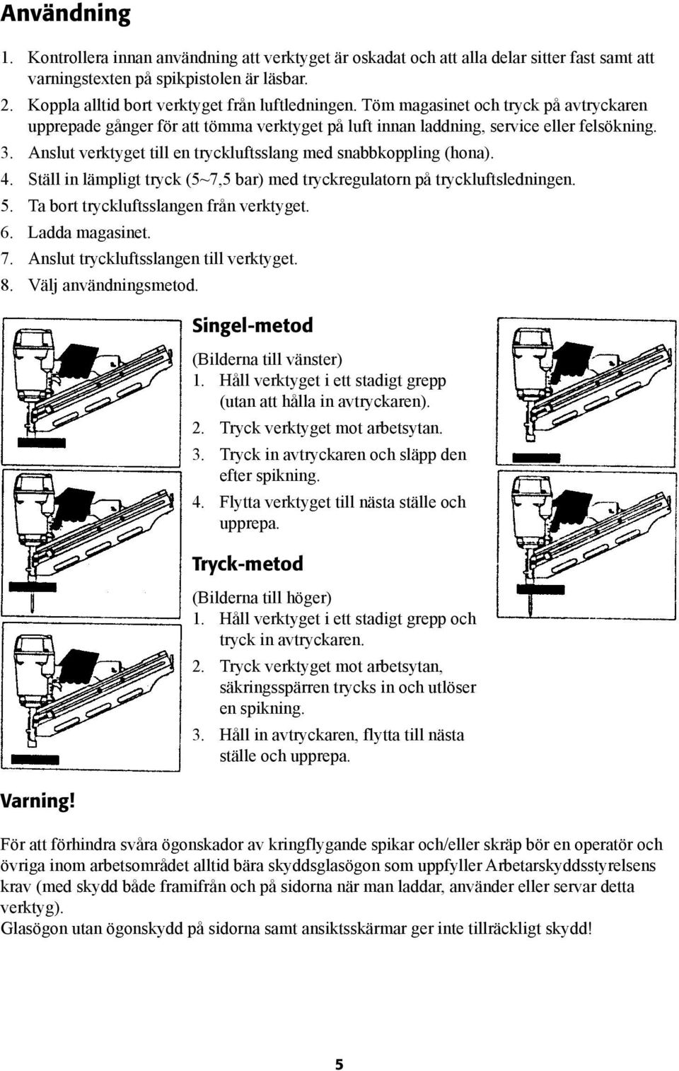 Anslut verktyget till en tryckluftsslang med snabbkoppling (hona). 4. Ställ in lämpligt tryck (5~7,5 bar) med tryckregulatorn på tryckluftsledningen. 5. Ta bort tryckluftsslangen från verktyget. 6.