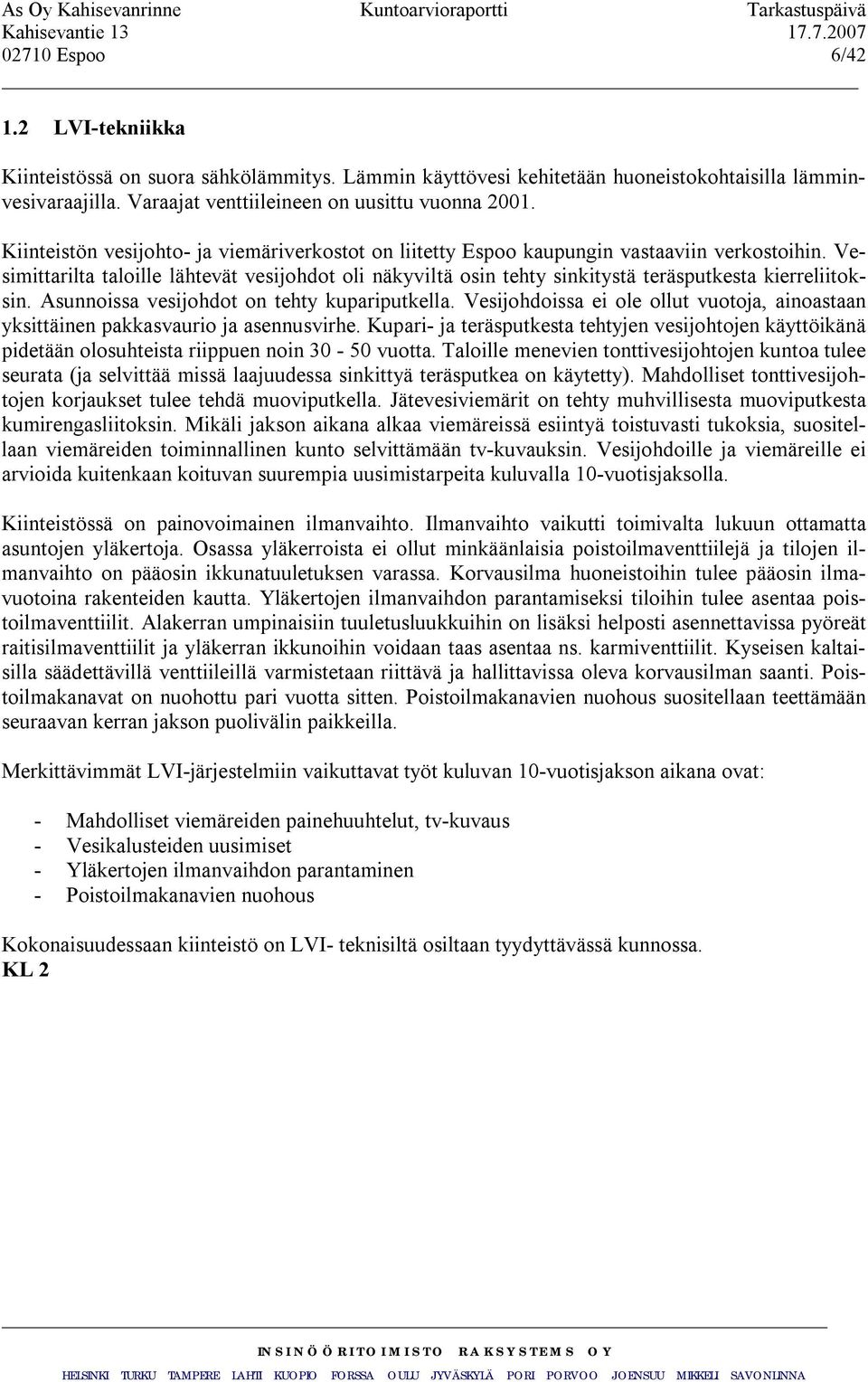 Vesimittarilta taloille lähtevät vesijohdot oli näkyviltä osin tehty sinkitystä teräsputkesta kierreliitoksin. Asunnoissa vesijohdot on tehty kupariputkella.