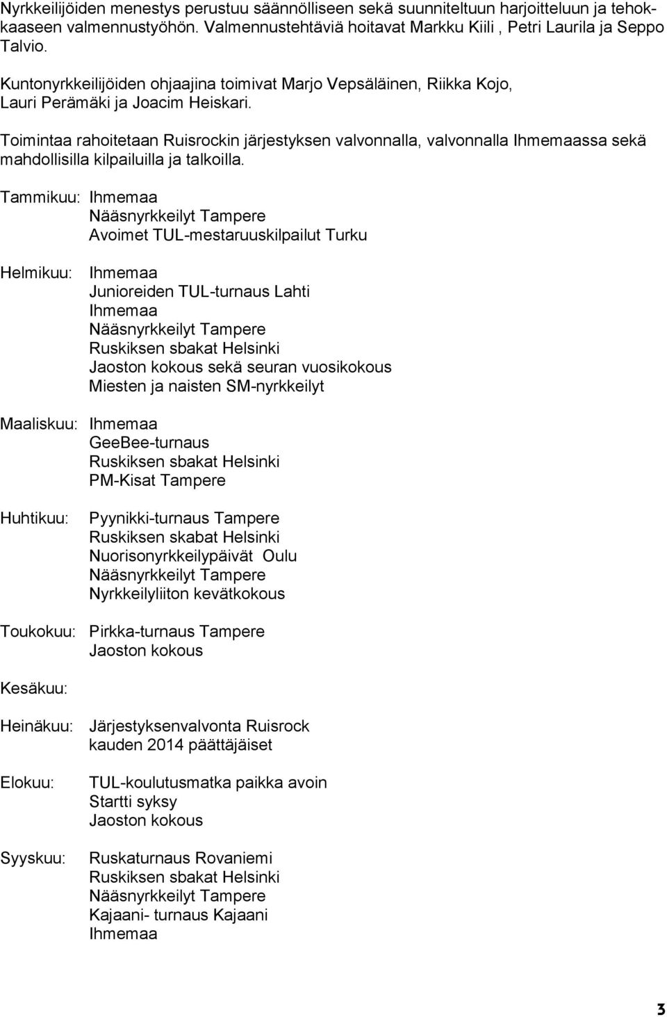 Toimintaa rahoitetaan Ruisrockin järjestyksen valvonnalla, valvonnalla ssa sekä mahdollisilla kilpailuilla ja talkoilla.